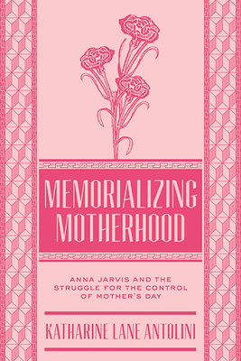 Memorializing Motherhood: Anna Jarvis and the Struggle for Control of Mother's Day (WEST VIRGINIA & APPALACHIA #15) By Katharine Lane Antolini (Editor) Cover Image