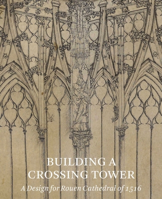 Building a Crossing Tower: A Design for Rouen Cathedral of 1516 By Costanza Beltrami Cover Image