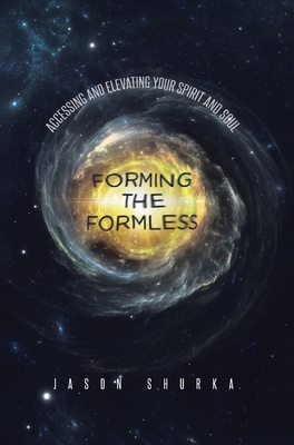 Forming the Formless: Accessing and Elevating Your Spirit and Soul By Jason Shurka Cover Image