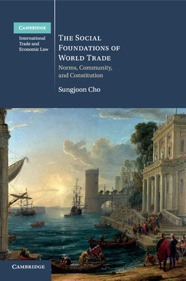 The Social Foundations of World Trade: Norms, Community, and Constitution (Cambridge International Trade and Economic Law #17)