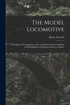 The Model Locomotive: Its Design and Construction; a Practical Manual On the Building and Management of Miniature Railway Engines Cover Image