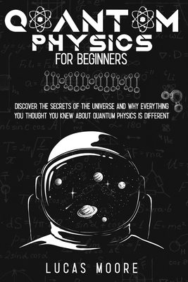 Quantum physics for beginners: Discover the secrets of the universe and why everything you thought you knew about quantum physics is different Cover Image