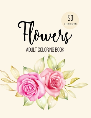 Flowers Adult Coloring Book: An Adult Coloring Book with Beautiful Realistic Flowers, Bouquets, Floral Designs, Sunflowers, Roses, Leaves, Spring, Cover Image