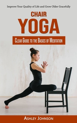 Chair Yoga: Clear Guide to the Basics of Meditation (Improve Your Quality of Life and Grow Older Gracefully) Cover Image