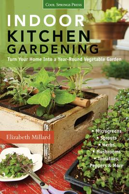 Indoor Kitchen Gardening: Turn Your Home Into a Year-round Vegetable Garden - Microgreens - Sprouts - Herbs - Mushrooms - Tomatoes, Peppers & More By Elizabeth Millard Cover Image