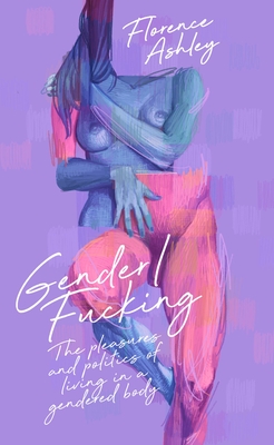 Gender/Fucking: The Pleasures and Politics of Living in a Gendered Body