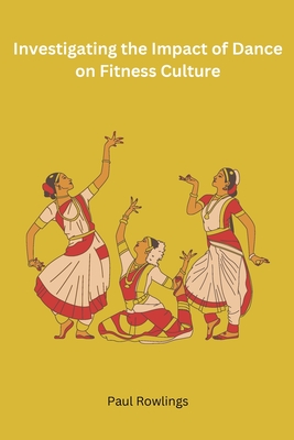 Investigating the Impact of Dance on Fitness Culture By Paul Rowlings Cover Image