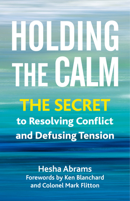 Holding the Calm: The Secret to Resolving Conflict and Defusing Tension By Hesha Abrams, Ken Blanchard (Foreword by), Colonel Mark Flitton (Foreword by) Cover Image
