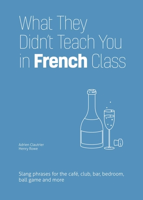 What They Didn't Teach You in French Class: Slang Phrases for the Cafe, Club, Bar, Bedroom, Ball Game and More By Adrien Clautrier, Henry Rowe Cover Image