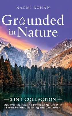 Grounded in Nature: Discover the Healing Power of Nature With Forest Bathing, Earthing and Grounding (2-in-1 Collection)