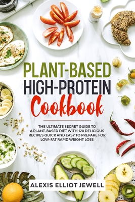 Plant-Based High-Protein Cookbook: The Ultimate Secret Guide To a Plant-Based Diet With 120 Delicious Recipes QUICK and EASY To Prepare for Low-Fat Ra