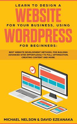 Learn to Design a Website for Your Business, Using WordPress for Beginners: BEST Website Development Methods, for Building Advanced Sites EFFORTLESSLY Cover Image