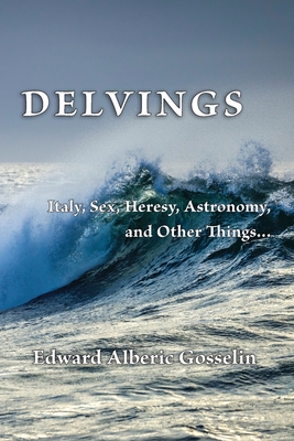 Delvings: Italy, Sex, Heresy, Astronomy, and Other Things... By Edward Alberic Gosselin Cover Image