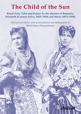 The Child of the Sun: Royal Fairy Tales and Essays by the Queens of Romania, Elisabeth (Carmen Sylva, 1843-1916) and Marie (1875-1938) By Silvia Irina Zimmermann (Editor) Cover Image