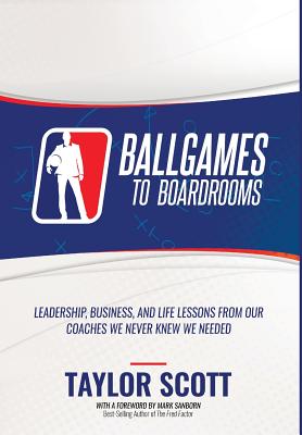 Ballgames to Boardrooms: Leadership, Business, and Life Lessons From Our Coaches We Never Knew We Needed By Taylor Scott Cover Image