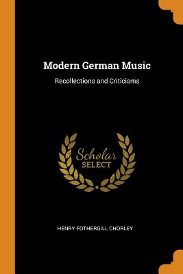 Modern German Music: Recollections and Criticisms By Henry Fothergill Chorley Cover Image