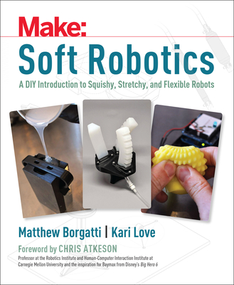 Soft Robotics: A DIY Introduction to Squishy, Stretchy, and Flexible Robots By Matthew Borgatti, Kari Love Cover Image