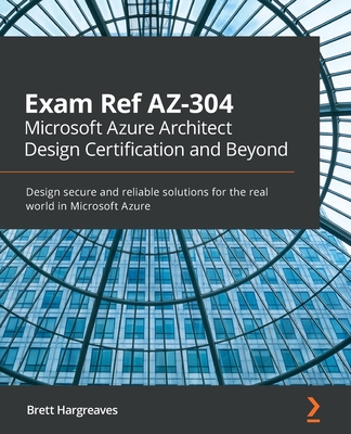 Exam Ref AZ-304 Microsoft Azure Architect Design Certification and Beyond: Design secure and reliable solutions for the real world in Microsoft Azure By Brett Hargreaves Cover Image