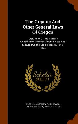 The Organic and Other General Laws of Oregon: Together with the National Constitution and Other Public Acts and Statutes of the United States, 1843-18 Cover Image