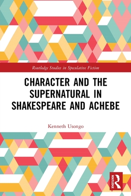 Character and the Supernatural in Shakespeare and Achebe (Routledge Studies in Speculative Fiction)
