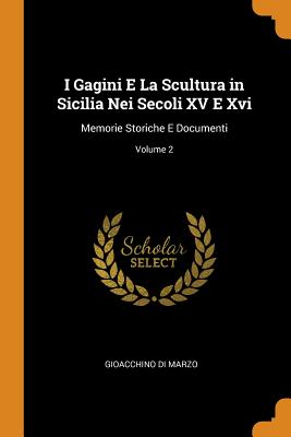 I Gagini E La Scultura in Sicilia Nei Secoli XV E XVI: Memorie Storiche E Documenti; Volume 2 Cover Image