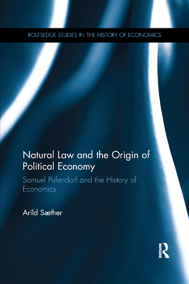 Natural Law and the Origin of Political Economy: Samuel Pufendorf and the History of Economics (Routledge Studies in the History of Economics) By Arild Sæther Cover Image