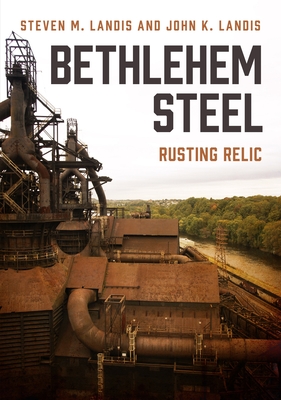 Bethlehem Steel: Rusting Relic (America Through Time) By John K. Landis Cover Image