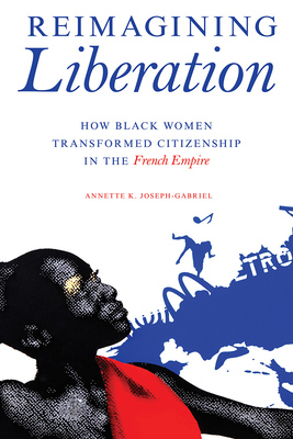 Reimagining Liberation: How Black Women Transformed Citizenship in the French Empire (New Black Studies Series) By Annette K. Joseph-Gabriel Cover Image