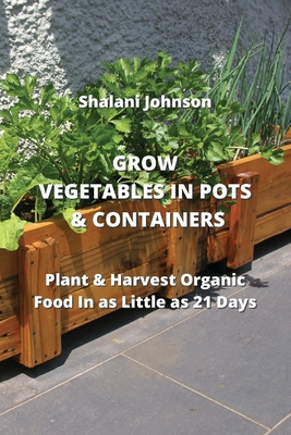 Grow Vegetables in Pots & Containers: Plant & Harvest Organic Food In as Little as 21 Days Cover Image