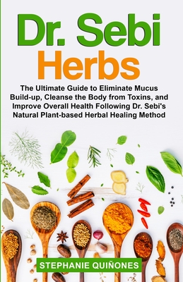 Dr. Sebi Herbs: The Ultimate Guide to Eliminate Mucus Build-up, Cleanse the Body from Toxins, and Improve Overall Health Following Dr. Cover Image