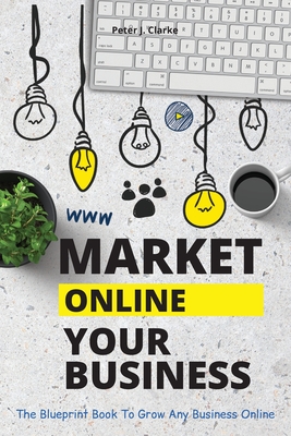 Market Your Business Online: The Blueprint Book That Helps You Growing Your Business Online Cover Image
