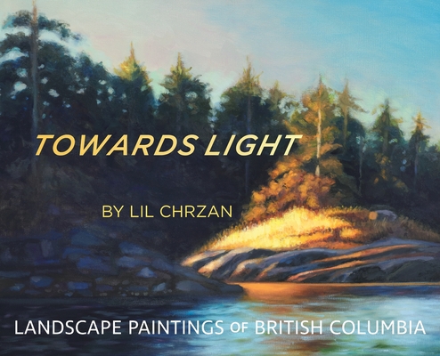 Towards Light: Landscape Paintings of British Columbia By Lil Chrzan, Terry Mills (Editor), Ruth Payne (Contribution by) Cover Image