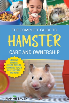 The Complete Guide to Hamster Care and Ownership: Covering Breeds, Enclosures, Handling, Training, Feeding, Bonding, Grooming, Health Care, Breeding, Cover Image