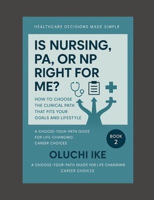 Is Nursing, PA, or NP Right for Me?: How to Choose the Clinical Path That Fits Your Goals and Lifestyle (Healthcare Decisions Made Simple: A Choose-Your-Path Guide for Life-Changing Career Choices #2)