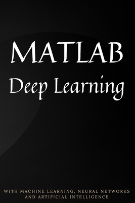 MATLAB Deep Learning: With Machine Learning, Neural Networks and Artificial Intelligence Cover Image