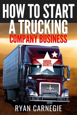How To Start A Trucking Company Business: Trucking Business Secrets To Make Good Profits And Be Successful In The Industry By Ryan Carnegie Cover Image