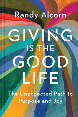 Giving Is the Good Life: The Unexpected Path to Purpose and Joy By Randy Alcorn Cover Image