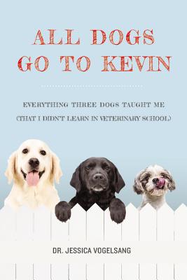 All Dogs Go to Kevin: Everything Three Dogs Taught Me (That I Didn't Learn in Veterinary School) Cover Image