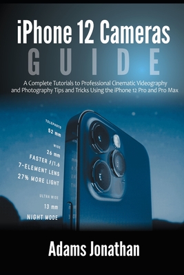 iPhone 12 Cameras Guide: A Complete Tutorials to Professional Cinematic Videography and Photography Tips and Tricks Using the iPhone 12 Pro and By Adams Jonathan Cover Image