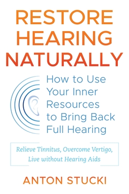 Restore Hearing Naturally: How to Use Your Inner Resources to Bring Back Full Hearing By Anton Stucki Cover Image