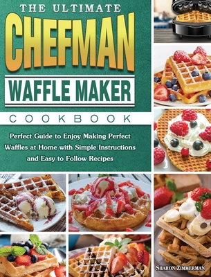 The Ultimate Chefman Waffle Maker Cookbook: Perfect Guide to Enjoy Making Perfect Waffles at Home with Simple Instructions and Easy to Follow Recipes Cover Image