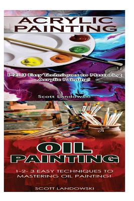 Acrylic Painting & Oil Painting: 1-2-3 Easy Techniques to Mastering Acrylic Painting! & 1-2-3 Easy Techniques to Mastering Oil Painting! By Scott Landowski Cover Image