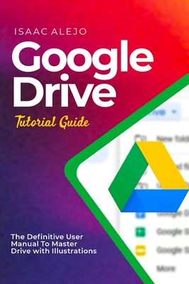 Google Drive Tutorial Guide: The Definitive User Manual To Master Drive with Illustrations Cover Image