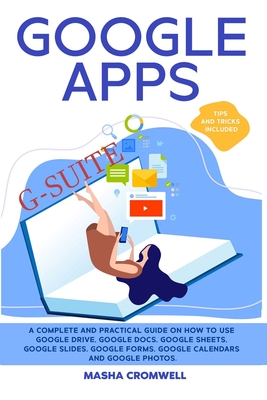Google Apps and G-suite: A Complete and Practical Guide on How to Use Google Drive, Google Docs, Google Sheets, Google Slides, Google Forms, Go By Masha Cromwell Cover Image