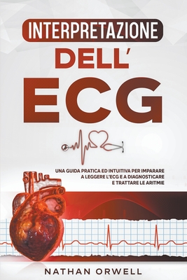 Interpretazione dell'ECG: Una Guida Pratica ed Intuitiva per Imparare a Leggere l'ECG e a Diagnosticare e Trattare le Aritmie Cover Image