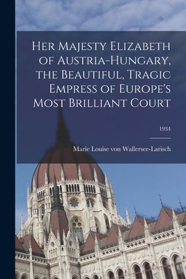 Her Majesty Elizabeth of Austria-Hungary, the Beautiful, Tragic Empress of Europe's Most Brilliant Court; 1934 By Marie Louise Von Wallersee-Larisch (Created by) Cover Image