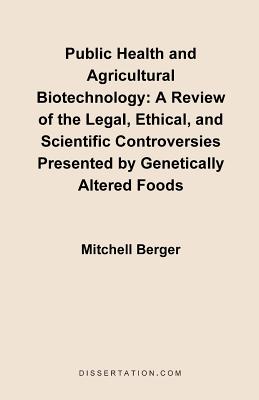 Public Health and Agricultural Biotechnology: A Review of the Legal, Ethical, and Scientific Controversies Presented by Genetically Altered Foods By Mitchell Berger Cover Image