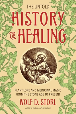 The Untold History of Healing: Plant Lore and Medicinal Magic from the Stone Age to Present By Wolf D. Storl Cover Image