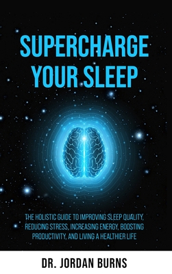 Supercharge Your Sleep: The Holistic Guide to Improving Sleep Quality, Reducing Stress, Increasing Energy, Boosting Productivity and Living a Cover Image