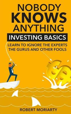 Nobody Knows Anything: Investing Basics Learn to Ignore the Experts, the Gurus and other Fools Cover Image